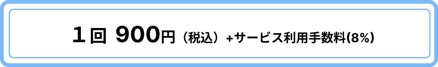 1回900円(税込)+ サービス利用手数料(8%)