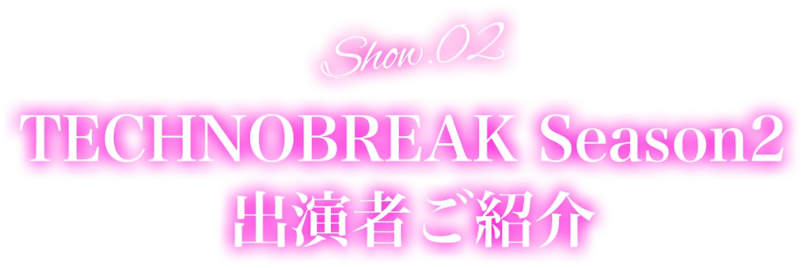 Show.02TECHNOBREAKSeason2出演者ご紹介