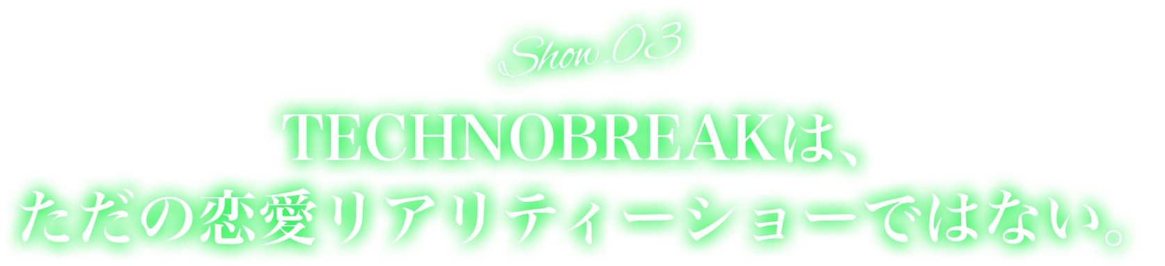Show.03TECHNOBREAKは、ただの恋愛リアリティーショーではない。