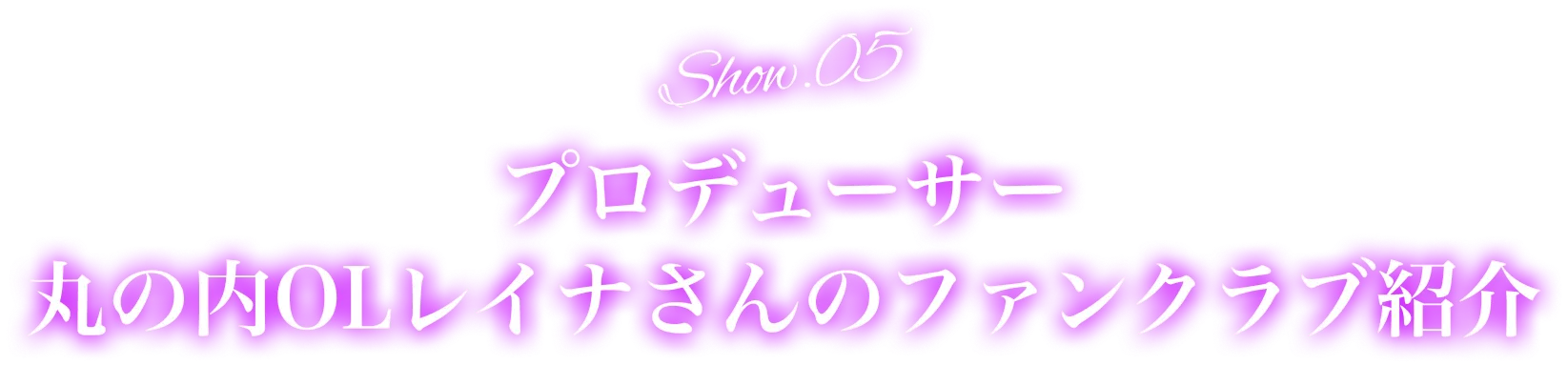 Show.05プロデューサー丸の内OLレイナさんのファンクラブ紹介