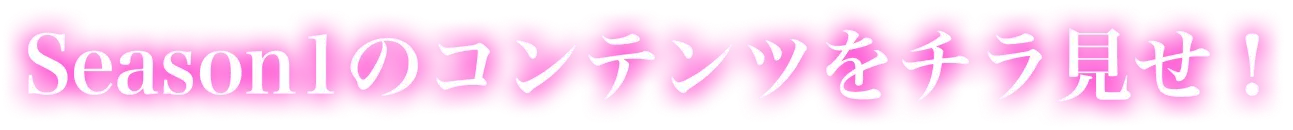 Season1のコンテンツをチラ見せ！