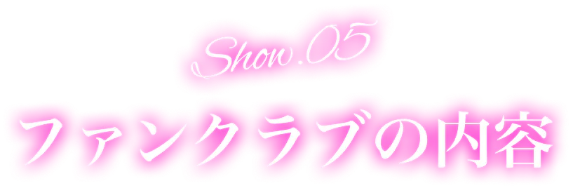 Show.05 ファンクラブの内容