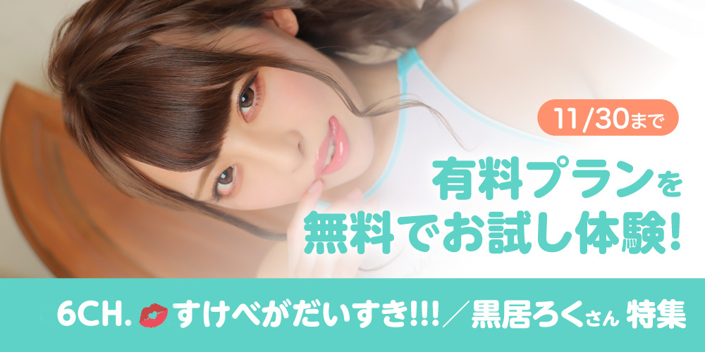 有料プランお試し体験!1ヶ月無料!『6CH.💋すけべがだいすき!!! 』特集!!
