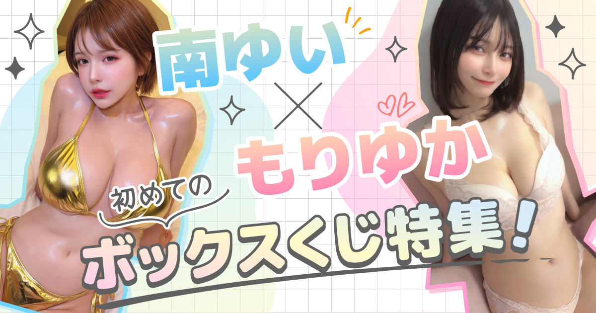 南ゆい×もりゆか  初めてのボックスくじ特集！